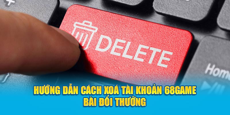 Hướng dẫn cách xoá tài khoản 68 game bài đổi thưởng